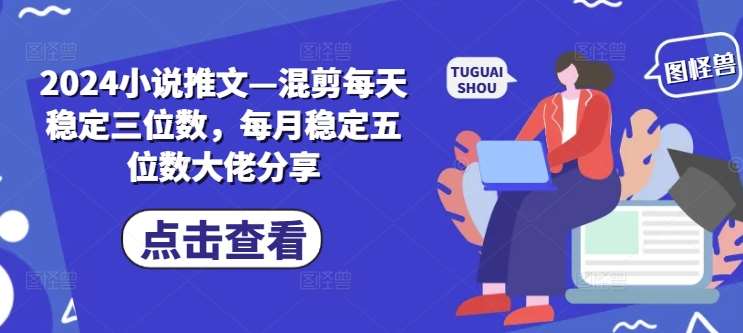 2024小说推文—混剪每天稳定三位数，每月稳定五位数大佬分享-时光论坛