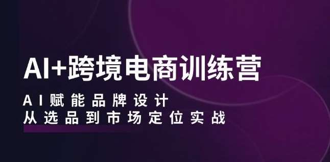 AI+跨境电商训练营：AI赋能品牌设计，从选品到市场定位实战-时光论坛