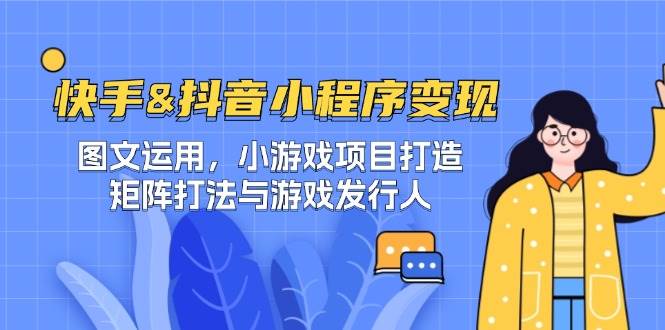 快手&抖音-小程序变现 图文运用/小游戏项目打造/矩阵打法与游戏发行人-时光论坛