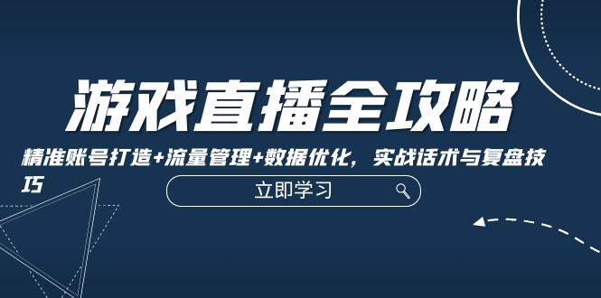 游戏直播全攻略：精准账号打造+流量管理+数据优化，实战话术与复盘技巧-时光论坛