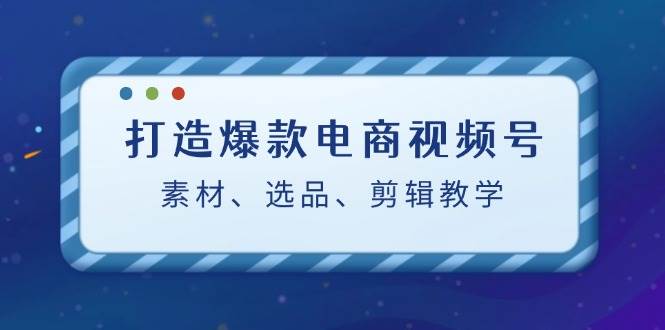 （12596期）打造爆款电商视频号：素材、选品、剪辑教程（附工具）-时光论坛