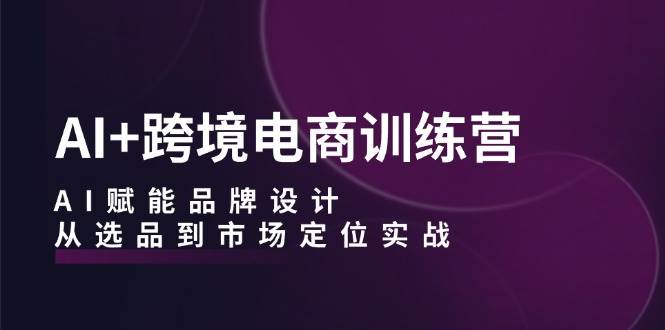 （12624期）AI+跨境电商训练营：AI赋能品牌设计，从选品到市场定位实战-时光论坛