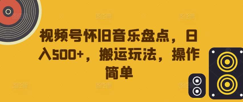 视频号怀旧音乐盘点，日入500+，搬运玩法，操作简单【揭秘】-时光论坛