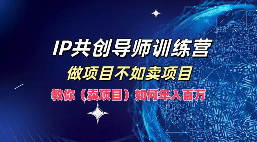 IP共创导师训练营，做项目不如卖项目，教你（卖项目）如何实现年入百万-时光论坛