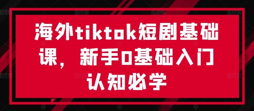 海外tiktok短剧基础课，新手0基础入门认知必学-时光论坛