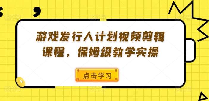 游戏发行人计划视频剪辑课程，保姆级教学实操-时光论坛