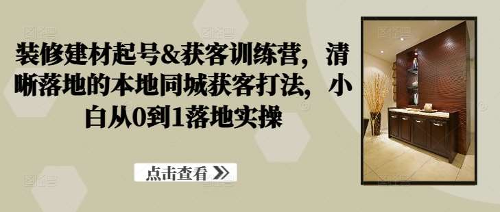 装修建材起号&获客训练营，​清晰落地的本地同城获客打法，小白从0到1落地实操-时光论坛