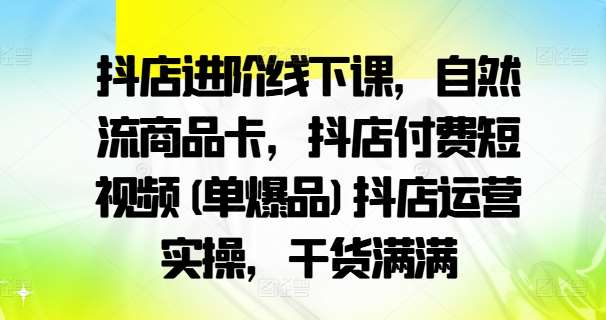 抖店进阶线下课，自然流商品卡，抖店付费短视频(单爆品)抖店运营实操，干货满满-时光论坛
