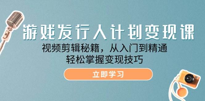 （12571期）游戏发行人计划变现课：视频剪辑秘籍，从入门到精通，轻松掌握变现技巧-时光论坛