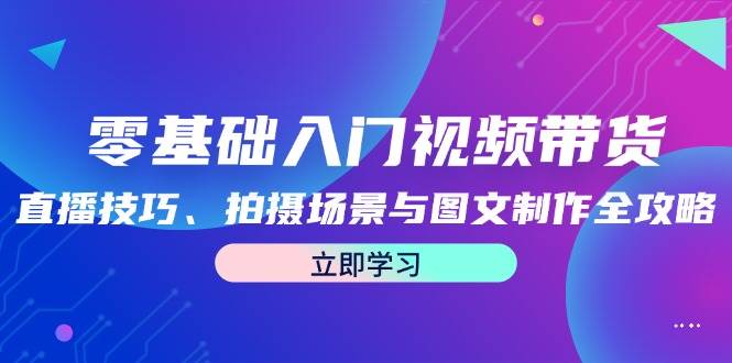 零基础入门视频带货：直播技巧、拍摄场景与图文制作全攻略-时光论坛