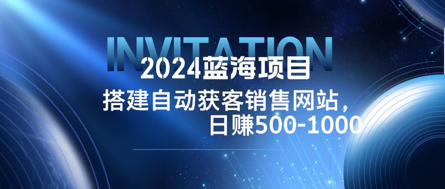 （12743期）2024蓝海项目，搭建销售网站，自动获客，日赚500-1000-时光论坛