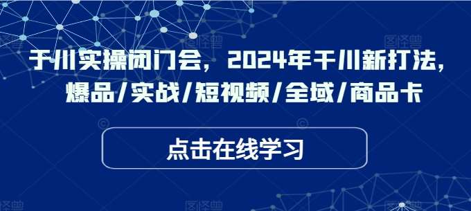 于川实操闭门会，2024年干川新打法，爆品/实战/短视频/全域/商品卡-时光论坛