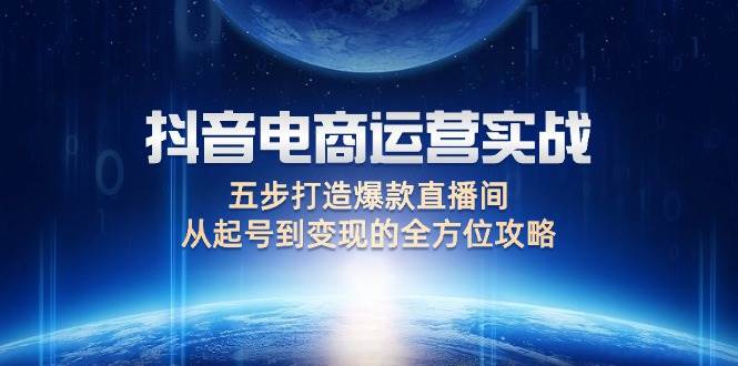 （12542期）抖音电商运营实战：五步打造爆款直播间，从起号到变现的全方位攻略-时光论坛