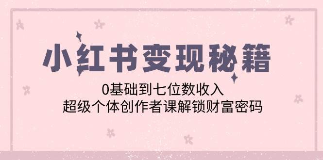 （12555期）小红书变现秘籍：0基础到七位数收入，超级个体创作者课解锁财富密码-时光论坛