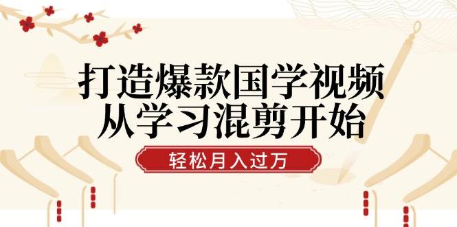 打造爆款国学视频，从学习混剪开始！轻松涨粉，视频号分成月入过万-时光论坛