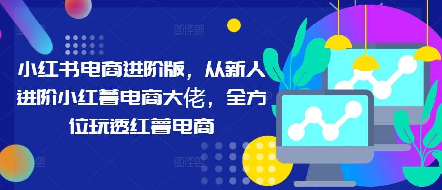 小红书电商进阶版，从新人进阶小红薯电商大佬，全方位玩透红薯电商-时光论坛