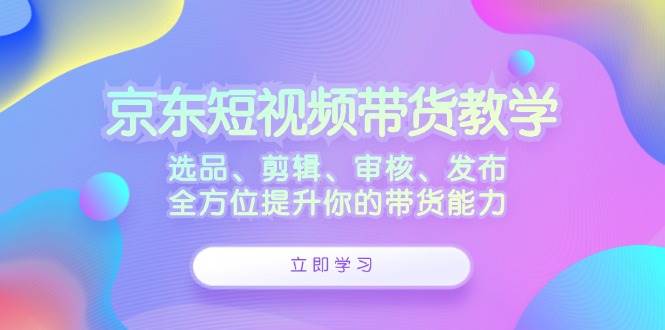 （12573期）京东短视频带货教学：选品、剪辑、审核、发布，全方位提升你的带货能力-时光论坛