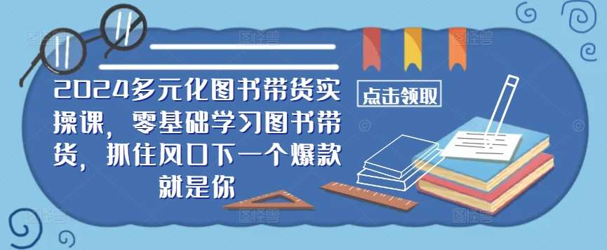 ​​2024多元化图书带货实操课，零基础学习图书带货，抓住风口下一个爆款就是你-时光论坛