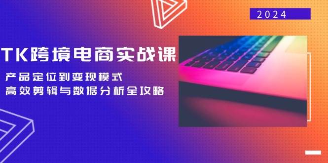 （12783期）TK跨境电商实战课：产品定位到变现模式，高效剪辑与数据分析全攻略-时光论坛