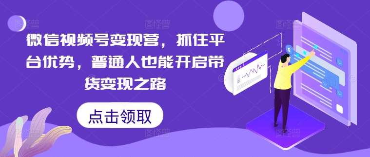 微信视频号变现营，抓住平台优势，普通人也能开启带货变现之路-时光论坛