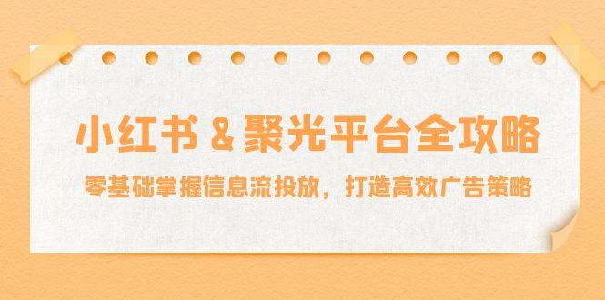 小红薯聚光平台全攻略：零基础掌握信息流投放，打造高效广告策略-时光论坛