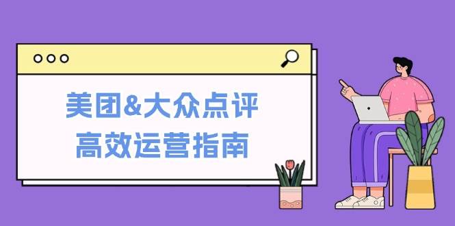 （12615期）美团&大众点评高效运营指南：从平台基础认知到提升销量的实用操作技巧-时光论坛