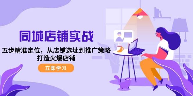 （12623期）同城店铺实战：五步精准定位，从店铺选址到推广策略，打造火爆店铺-时光论坛