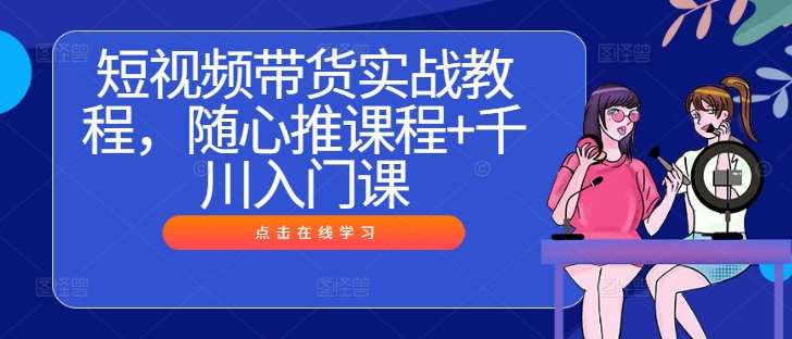 短视频带货实战教程，随心推课程+千川入门课-时光论坛