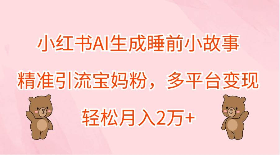 小红书AI生成睡前小故事，精准引流宝妈粉，多平台变现，轻松月入2万+-时光论坛