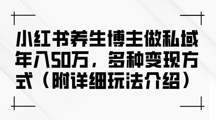 （12619期）小红书养生博主做私域年入50万，多种变现方式（附详细玩法介绍）-时光论坛