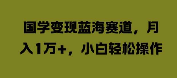 国学变现蓝海赛道，月入1W+，小白轻松操作【揭秘】-时光论坛