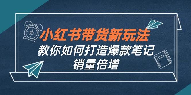 （12535期）小红书带货新玩法【9月课程】教你如何打造爆款笔记，销量倍增（无水印）-时光论坛