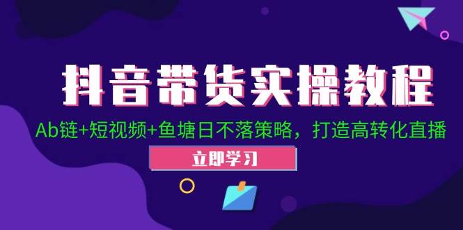 抖音带货实操教程！Ab链+短视频+鱼塘日不落策略，打造高转化直播-时光论坛
