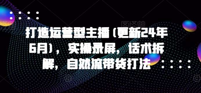 打造运营型主播(更新24年9月)，实操录屏，话术拆解，自然流带货打法-时光论坛