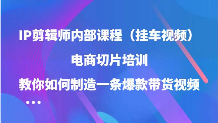 IP剪辑师内部课程（挂车视频），电商切片培训，教你如何制造一条爆款带货视频-时光论坛