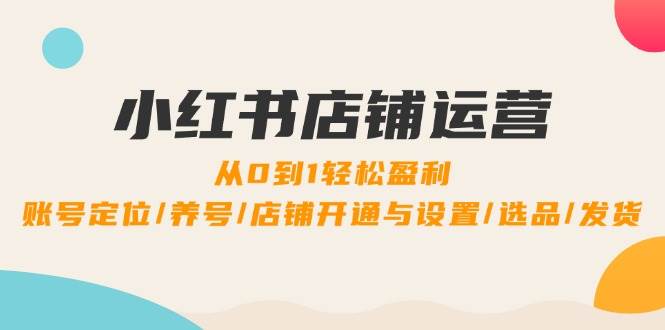 （12570期）小红书店铺运营：0到1轻松盈利，账号定位/养号/店铺开通与设置/选品/发货-时光论坛