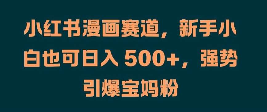 小红书漫画赛道，新手小白也可日入 500+，强势引爆宝妈粉【揭秘】-时光论坛