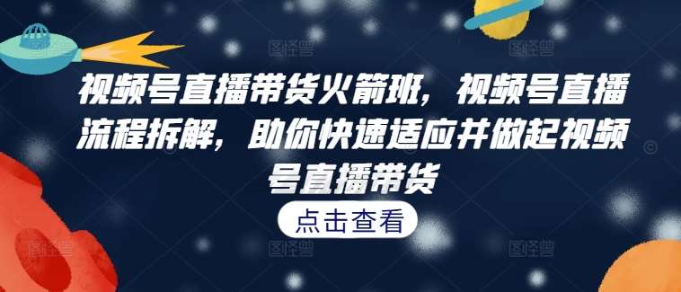 视频号直播带货火箭班，​视频号直播流程拆解，助你快速适应并做起视频号直播带货-时光论坛