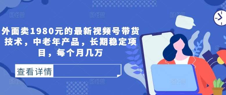 外面卖1980元的最新视频号带货技术，中老年产品，长期稳定项目，每个月几万-时光论坛