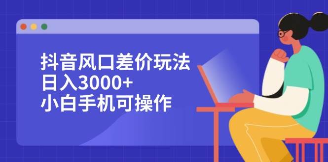 （12567期）抖音风口差价玩法，日入3000+，小白手机可操作-时光论坛