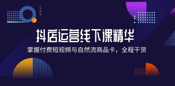 （12415期）抖店进阶线下课精华：掌握付费短视频与自然流商品卡，全程干货！-时光论坛