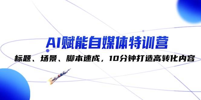 AI赋能自媒体特训营：标题、场景、脚本速成，10分钟打造高转化内容-时光论坛