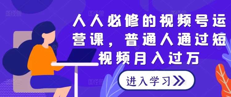 人人必修的视频号运营课，普通人通过短视频月入过万-时光论坛