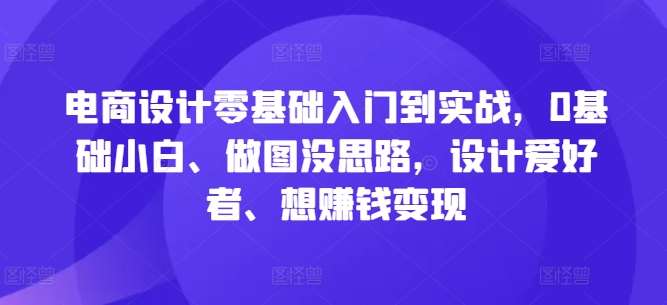 电商设计零基础入门到实战，0基础小白、做图没思路，设计爱好者、想赚钱变现-时光论坛