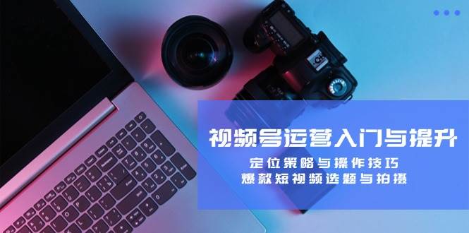 视频号运营入门与提升：定位策略与操作技巧，爆款短视频选题与拍摄-时光论坛