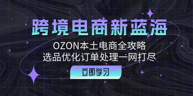 （12632期）跨境电商新蓝海：OZON本土电商全攻略，选品优化订单处理一网打尽-时光论坛