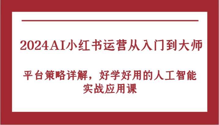 2024AI小红书运营从入门到大师，平台策略详解，好学好用的人工智能实战应用课-时光论坛