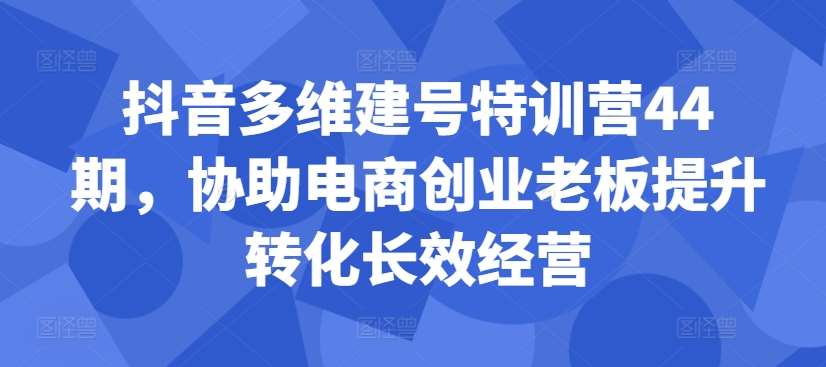 抖音多维建号特训营44期，协助电商创业老板提升转化长效经营-时光论坛