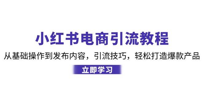 （12913期）小红书电商引流教程：从基础操作到发布内容，引流技巧，轻松打造爆款产品-时光论坛
