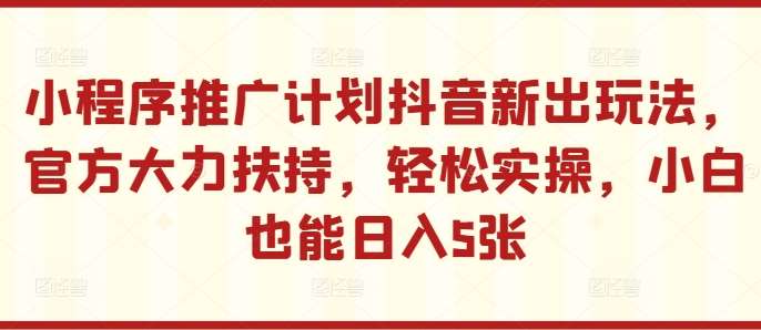 小程序推广计划抖音新出玩法，官方大力扶持，轻松实操，小白也能日入5张【揭秘】-时光论坛